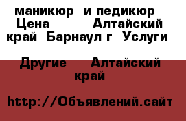 маникюр  и педикюр › Цена ­ 350 - Алтайский край, Барнаул г. Услуги » Другие   . Алтайский край